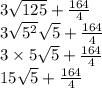 3 \sqrt{125} + \frac{164}{4} \\ 3 \sqrt{5 {}^{2} } \sqrt{5 } + \frac{164}{4} \\ 3 \times 5 \sqrt{5} + \frac{164}{4} \\ 15 \sqrt{5} + \frac{164}{4}