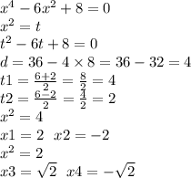{x}^{4} - 6 {x}^{2} + 8 = 0 \\ {x}^{2} = t \\ {t}^{2} - 6t + 8 = 0 \\ d = 36 - 4 \times 8 = 36 - 32 = 4 \\ t1 = \frac{6 + 2}{2} = \frac{8}{2} = 4 \\ t2 = \frac{6 - 2}{2} = \frac{4}{2} = 2 \\ {x}^{2} = 4 \\ x1 = 2 \: \: \: x2 = - 2 \\ {x}^{2} = 2 \\ x3 = \sqrt{2} \: \: \: x4 = - \sqrt{2}