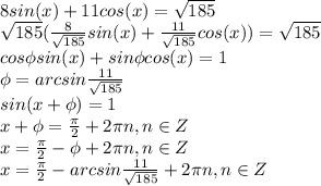 8sin(x)+11cos(x)=\sqrt{185}\\\sqrt{185}(\frac{8}{\sqrt{185}}sin(x) + \frac{11}{\sqrt{185}}cos(x)) = \sqrt{185} \\cos\phi sin(x)+sin\phi cos(x) = 1\\\phi = arcsin\frac{11}{\sqrt{185}}\\ sin(x+\phi)=1\\x + \phi = \frac{\pi}{2} + 2\pi n, n \in Z\\ x = \frac{\pi}{2} -\phi + 2\pi n, n \in Z\\x = \frac{\pi}{2} -arcsin\frac{11}{\sqrt{185}} + 2\pi n, n \in Z