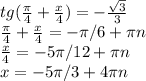 tg(\frac{\pi }{4} +\frac{x}{4} )=-\frac{\sqrt{3}}{3}\\\frac{\pi }{4} +\frac{x}{4} =-\pi /6+\pi n\\\frac{x}{4}=-5\pi /12+\pi n\\x=-5\pi /3+4\pi n