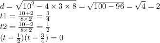 d = \sqrt{ {10}^{2} - 4 \times 3 \times 8 } = \sqrt{100 - 96} = \sqrt{4} = 2 \\ t1 = \frac{10 + 2}{8 \times 2} = \frac{3}{4} \\ t2 = \frac{10 - 2}{8 \times 2} = \frac{1}{2} \\ (t - \frac{1}{2} )(t - \frac{3}{4} ) = 0
