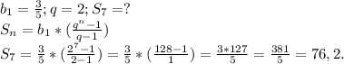 b_{1} =\frac{3}{5} ;q=2;S_{7}=?\\ S_{n} =b_{1} *(\frac{q^{n}-1 }{q-1})\\ S_{7}= \frac{3}{5} *(\frac{2^{7}-1 }{2-1} )=\frac{3}{5} *(\frac{128-1}{1} )=\frac{3*127}{5} =\frac{381}{5} =76,2.