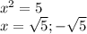 x^{2} =5\\x=\sqrt{5} ;-\sqrt{5}