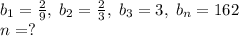 b_1=\frac29,\;b_2=\frac23,\;b_3=3,\;b_n=162\\n=?