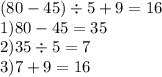 (80 - 45) \div 5 + 9 = 16 \\ 1)80 - 45 = 35 \\ 2)35 \div 5 = 7 \\ 3)7 + 9 = 16