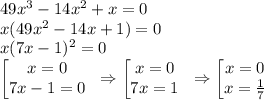 49x^3-14x^2+x=0\\x(49x^2-14x+1)=0\\x(7x-1)^2=0\\\begin {bmatrix} x=0 \\ 7x-1=0 \end. \Rightarrow \begin {bmatrix} x=0 \\ 7x=1 \end. \Rightarrow \begin {bmatrix} x=0 \\ x=\frac{1}{7} \end.