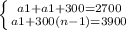 \left \{ {{a1 + a1 + 300 = 2700} \atop {a1 + 300(n - 1) = 3900}} \right.