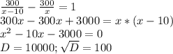 \frac{300}{x-10}-\frac{300}{x}=1\\ 300x-300x+3000=x*(x-10)\\x^{2} -10x-3000=0\\D=10000;\sqrt{D} =100