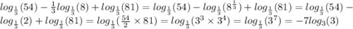 log_{ \frac{1}{3} }(54) - \frac{1}{3} log_{ \frac{1}{3} }(8) + log_{ \frac{1}{3} }(81) = log_{ \frac{1}{3} }(54) - log_{ \frac{1}{3} }( {8}^{ \frac{1}{3} } ) + log_{ \frac{1}{3} }(81) = log_{ \frac{1}{3} }(54) - log_{ \frac{1}{3} }(2) + log_{ \frac{1}{3} }(81) = log_{ \frac{1}{3} }( \frac{54}{2} \times 81 ) = log_{ \frac{1}{3} }( {3}^{3} \times {3}^{4} ) = log_{ \frac{1}{3} }( {3}^{7} ) = -7 log_{ 3 }(3)