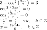 3 - \cos^2\left(\frac{3 \pi x}{7}\right) = 3\\\cos^2\left(\frac{3 \pi x}{7}\right) = 0\\\cos\left(\frac{3 \pi x}{7}\right) = 0\\\frac{3 \pi x}{7} = \frac{\pi}{2} + \pi k, \quad k \in \mathbb{Z}\\x = \frac{7 + 14k}{6}, \quad k \in \mathbb{Z}