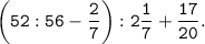 \displaystyle \tt \left (52:56-\dfrac{2}{7} \right):2 \dfrac{1}{7}+\dfrac{17}{20}.