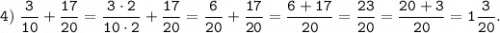 \displaystyle \tt 4) \; \dfrac{3}{10}+\dfrac{17}{20} =\dfrac{3 \cdot 2}{10 \cdot 2}+\dfrac{17}{20} =\dfrac{6}{20} +\dfrac{17}{20} =\dfrac{6+17}{20} =\dfrac{23}{20}=\dfrac{20+3}{20}=1\dfrac{3}{20}.