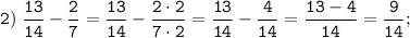 \displaystyle \tt 2) \; \dfrac{13}{14}-\dfrac{2}{7}=\dfrac{13}{14}-\dfrac{2 \cdot 2}{7\cdot 2}=\dfrac{13}{14}-\dfrac{4}{14}=\dfrac{13-4}{14}=\dfrac{9}{14};