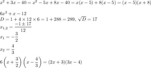 x^2+3x-40=x^2-5x+8x-40=x(x-5)+8(x-5)=(x-5)(x+8)\\\\6x^2+x-12\\D=1+4\times12\times6=1+288=289,\;\sqrt{D}=17\\x_{1,2}=\dfrac{-1\pm17}{12}\\x_1=-\dfrac{3}{2}\\\\x_2=\dfrac{4}{3}\\\\6\left(x+\dfrac{3}{2}\right)\left(x-\dfrac{4}{3}\right)=(2x+3)(3x-4)