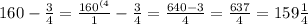 160-\frac{3}{4} =\frac{160^{(4} }{1} -\frac{3}{4} = \frac{640-3}{4} = \frac{637}{4} = 159\frac{1}{4}