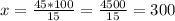 x= \frac{45*100}{15} =\frac{4500}{15} = 300