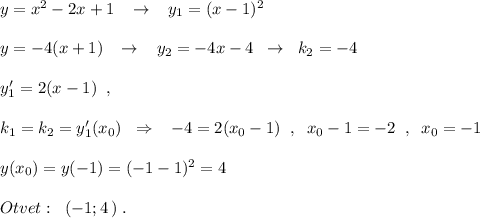 y=x^2-2x+1\; \; \; \to \; \; \; y_1=(x-1)^2\\\\y=-4(x+1)\; \; \; \to \; \; \; y_2=-4x-4\; \; \to \; \; k_2=-4\\\\y_1'=2(x-1)\; \; ,\\\\ k_1=k_2=y'_1(x_0)\; \; \Rightarrow \; \; \; -4=2(x_0-1)\; \; ,\; \; x_0-1=-2\; \; ,\; \; x_0=-1\\\\y(x_0)=y(-1)=(-1-1)^2=4\\\\Otvet:\; \; (-1;4\, )\; .