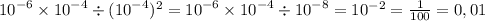 {10}^{ - 6} \times {10}^{ - 4} \div ( {10}^{ - 4}) {}^{2} = {10}^{ - 6} \times {10}^{ - 4} \div {10}^{ - 8} = 10^{-2} = \frac{1}{100} = 0,01