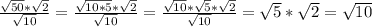 \frac{\sqrt{50}*\sqrt{2}}{\sqrt{10}}=\frac{\sqrt{10*5}*\sqrt{2}}{\sqrt{10}}=\frac{\sqrt{10}*\sqrt{5}*\sqrt{2}}{\sqrt{10}}=\sqrt{5}*\sqrt{2}=\sqrt{10}