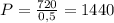 P=\frac{720}{0,5}=1440