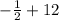 -\frac{1}{2} +12