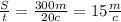 \frac{S}{t} =\frac{300m}{20c} =15\frac{m}{c}