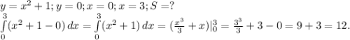 y=x^{2} +1;y=0;x=0;x=3;S=?\\\int\limits^3_0( {x^{2} +1-0}) \, dx= \int\limits^3_0 ({x^{2} +1}) \, dx=(\frac{x^{3} }{3} +x)|_{0} ^{3} =\frac{3^{3} }{3}+3-0=9+3=12.