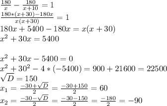 \frac{180}{x} -\frac{180}{x+10} =1\\\frac{180*(x+30)-180x}{x(x+30)} =1\\180x+5400-180x=x(x+30)\\x^2+30x=5400\\\\x^2+30x-5400=0\\x^2+30^2-4*(-5400)=900+21600=22500\\\sqrt{D} =150\\x_{1} =\frac{-30+\sqrt{D} }{2} =\frac{-30+150}{2}=60\\x_{2}=\frac{-30-\sqrt{D} }{2} =\frac{-30-150}{2}=\frac{-180}{2}=-90