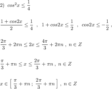 2)\; \; cos^2x\leq \dfrac{1}{4}\\\\\\\dfrac{1+cos2x}{2}\leq \dfrac{1}{4}\; \; ,\; \; 1+cos2x\leq \dfrac{1}{2}\; \; ,\; \; cos2x\leq -\dfrac{1}{2}\; ,\\\\\\\dfrac{2\pi}{3}+2\pi n\leq 2x\leq \dfrac{4\pi}{3}+2\pi n\; ,\; n\in Z\\\\\\\dfrac{\pi}{3}+\pi n\leq x\leq \dfrac{2\pi}{3}+\pi n\; ,\; n\in Z\\\\\\x\in \Big[\; \dfrac{\pi}{3}+\pi n\; ;\; \dfrac{2\pi}{3}+\pi n\; \Big]\; ,\; n\in Z