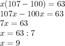 x(107-100)=63\\107x-100x=63\\7x=63\\x=63:7\\x=9