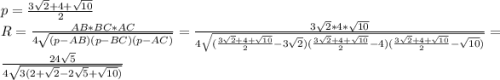 p=\frac{3\sqrt{2}+4+\sqrt{10} }{2} \\R=\frac{AB*BC*AC}{4\sqrt{(p-AB)(p-BC)(p-AC)} } }} =\frac{3\sqrt{2}*4*\sqrt{10}}{4\sqrt{(\frac{3\sqrt{2}+4+\sqrt{10} }{2}-3\sqrt{2})(\frac{3\sqrt{2}+4+\sqrt{10} }{2}-4)(\frac{3\sqrt{2}+4+\sqrt{10} }{2}-\sqrt{10} )} } =\frac{24\sqrt{5} }{4\sqrt{3(2+\sqrt{2}-2\sqrt{5}+\sqrt{10})} }