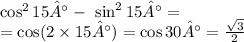 \cos^{2}15° - \ \sin^{2} 15° = \\ = \cos(2 \times 15°) = \cos30° = \frac{ \sqrt{3} }{2}