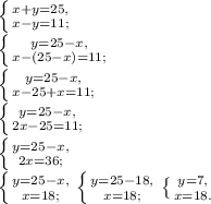 \left \{ {{x+y=25,} \atop {x-y=11;}} \right. \\\left \{ {{y=25-x,} \atop {x-(25-x)=11;}} \right. \\\left \{ {{y=25-x,} \atop {x-25+x=11;}} \right. \\\left \{ {{y=25-x,} \atop {2x-25=11;}} \right. \\\left \{ {{y=25-x,} \atop {2x=36;}} \right. \\\left \{ {{y=25-x,} \atop {x=18;}} \right. \left \{ {{y=25-18,} \atop {x=18;}} \right. \left \{ {{y=7,} \atop {x=18.}} \right.