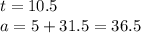 t = 10.5 \\ a = 5 + 31.5 = 36.5