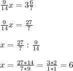 \frac{9}{14} x = 3\frac{6}{7}\\\\\frac{9}{14}x = \frac{27}{7}\\\\x = \frac{27}{7} : \frac{9}{14}\\\\x = \frac{27*14}{7*9} = \frac{3*2}{1*1} = 6