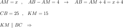 AM=x\ \ ,\ \ \ AB-AM=4\ \ \to \ \ \ AB=AM+4=x+4\\\\CB=25\ \ ,\ \ KM=15\\\\KM\parallel BC\ \ \Rightarrow