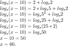 log_s(x-10)=2+log_s2\\log_s(x-10)=2*log_s5+log_s2\\log_s(x-10)=log_s5^2+log_s2\\log_s(x-10)=log_s25+log_s2\\log_s(x-10)=log_s(25*2)\\log_s(x-10)=log_s50\\x-10=50\\x=60.