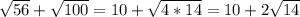 \sqrt{56} +\sqrt{100} =10+\sqrt{4*14} =10+2\sqrt{14}