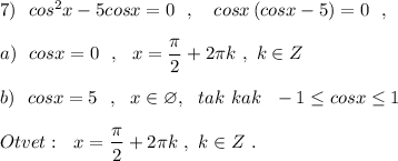 7)\ \ cos^2x-5cosx=0\ \ ,\ \ \ cosx\, (cosx-5)=0\ \ ,\\\\a)\ \ cosx=0\ \ ,\ \ x=\dfrac{\pi}{2}+2\pi k\ ,\ k\in Z\\\\b)\ \ cosx=5\ \ ,\ \ x\in \varnothing ,\ \ tak\ kak\ \ -1\leq cosx\leq 1\\\\Otvet:\ \ x=\dfrac{\pi}{2}+2\pi k\ ,\ k\in Z\ .