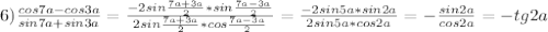 6)\frac{cos7a-cos3a}{sin7a+sin3a} = \frac{-2sin\frac{7a+3a}{2}*sin\frac{7a-3a}{2} }{2sin\frac{7a+3a}{2}*cos\frac{7a-3a}{2} } = \frac{-2sin5a*sin2a}{2sin5a*cos2a} = -\frac{sin2a}{cos2a} = -tg2a