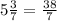 5\frac{3}{7} = \frac{38}{7}