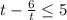 t-\frac{6}{t} \leq 5