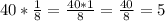 40*\frac{1}{8} =\frac{40*1}{8} =\frac{40}{8} =5