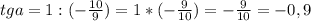 tg a = 1 : (-\frac{10}{9}) = 1 * (-\frac{9}{10}) = -\frac{9}{10} = - 0,9