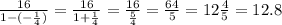 \frac{16}{1-(-\frac{1}{4} )} = \frac{16}{1 + \frac{1}{4} } = \frac{16}{\frac{5}{4}} =\frac{64}{5} =12\frac{4}{5} =12.8