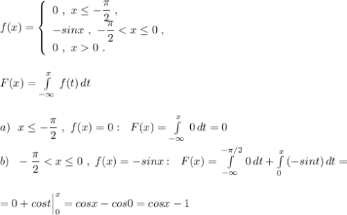 f(x)=\left\{\begin{array}{l}0\ ,\ x\leq -\dfrac{\pi}{2}\ ,\\-sinx\ ,\ -\dfrac{\pi}{2}0\ .\end{array}\right\\\\\\F(x)=\int \limits _{-\infty }^{x}\, f(t)\, dt\\\\\\a)\ \ x\leq -\dfrac{\pi }{2}\ ,\ f(x)=0:\ \ F(x)=\int \limits _{-\infty }^{x}\, 0\, dt=0\\\\b)\ \ -\dfrac{\pi}{2}