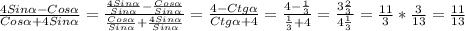 \frac{4Sin\alpha-Cos\alpha}{Cos\alpha+4Sin\alpha} =\frac{\frac{4Sin\alpha}{Sin\alpha}-\frac{Cos\alpha}{Sin\alpha}}{\frac{Cos\alpha}{Sin\alpha}+\frac{4Sin\alpha}{Sin\alpha}}=\frac{4-Ctg\alpha}{Ctg\alpha+4}=\frac{4-\frac{1}{3}}{\frac{1}{3}+4}=\frac{3\frac{2}{3}}{4\frac{1}{3}}=\frac{11}{3}*\frac{3}{13}=\frac{11}{13}