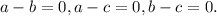 a - b=0 , a-c=0, b-c=0.