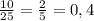 \frac{10}{25}=\frac{2}{5}=0,4