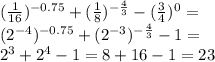 ( \frac{1}{16} ) {}^{ - 0.75} + ( \frac{1}{8} ) {}^{ - \frac{4}{3} } - ( \frac{3}{4} ) {}^{0} = \\ (2 { }^{ - 4} ) {}^{ - 0.75} + (2 {}^{ - 3} ) {}^{ - \frac{4}{3} } - 1 = \\ 2 {}^{3} + 2 {}^{4} - 1 = 8 + 16 - 1 = 23
